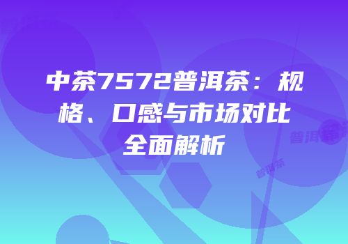 中茶7572普洱茶：规格、口感与市场对比全面解析