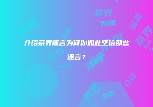 介绍茶界谣言为何你如此坚信那些谣言？