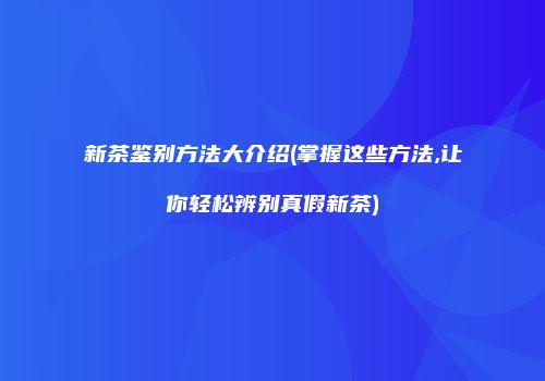 新茶鉴别方法大介绍(掌握这些方法,让你轻松辨别真假新茶)