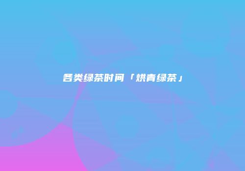 各类绿茶时间「烘青绿茶」