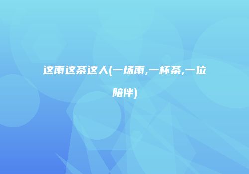 这雨这茶这人(一场雨,一杯茶,一位陪伴)