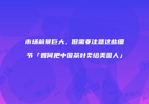 市场前景巨大，但需要注意这些细节「如何把中国茶叶卖给美国人」