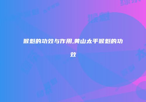 猴魁的功效与作用,黄山太平猴魁的功效