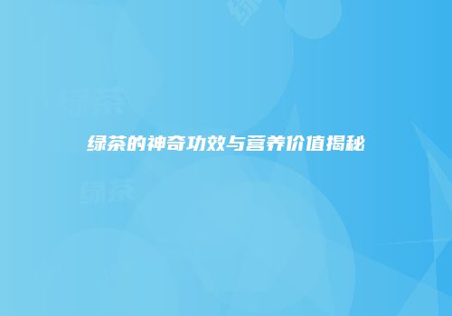 绿茶的神奇功效与营养价值揭秘