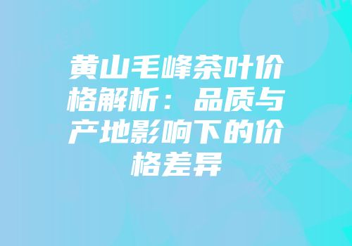 黄山毛峰茶叶价格解析：品质与产地影响下的价格差异