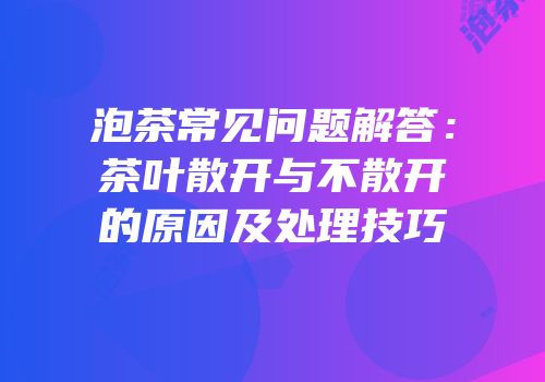 泡茶常见问题解答：茶叶散开与不散开的原因及处理技巧