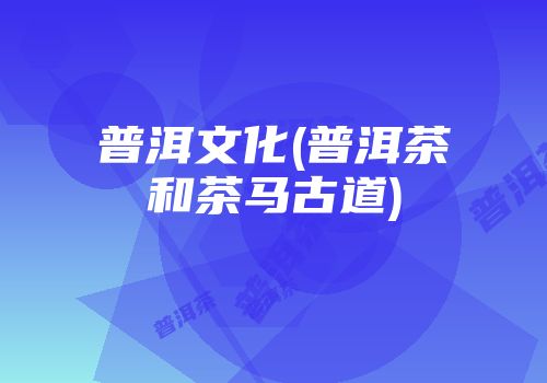 普洱文化(普洱茶和茶马古道)
