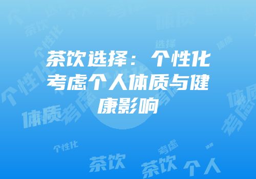 茶饮选择：个性化考虑个人体质与健康影响