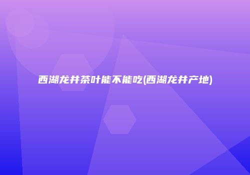 西湖龙井茶叶能不能吃(西湖龙井产地)