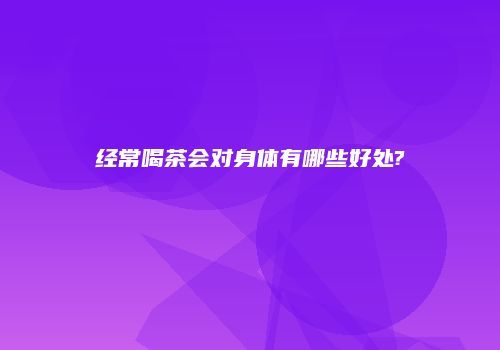 经常喝茶会对身体有哪些好处?