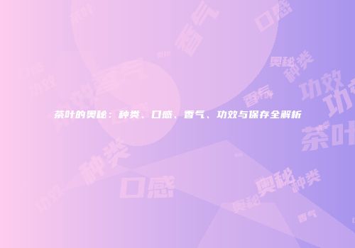 茶叶的奥秘：种类、口感、香气、功效与保存全解析
