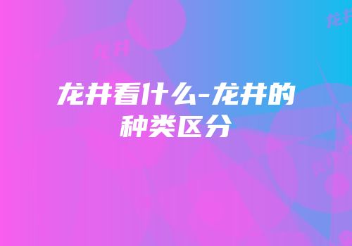 龙井看什么-龙井的种类区分