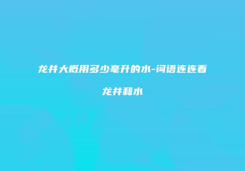 龙井大概用多少毫升的水-词语连连看龙井和水