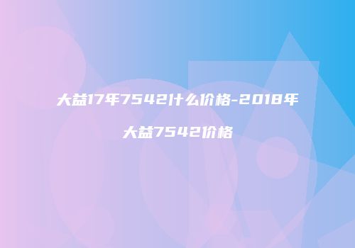 大益17年7542什么价格-2018年大益7542价格