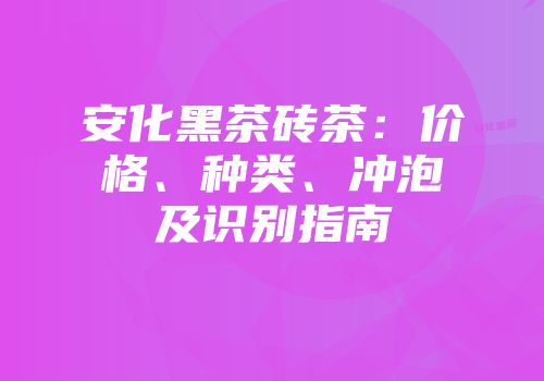 安化黑茶砖茶：价格、种类、冲泡及识别指南