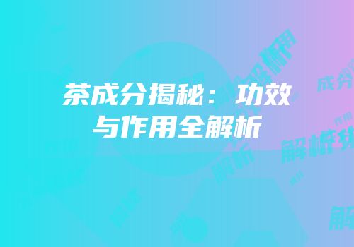 茶成分揭秘：功效与作用全解析