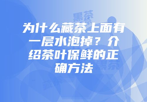 为什么藏茶上面有一层水泡掉？介绍茶叶保鲜的正确方法