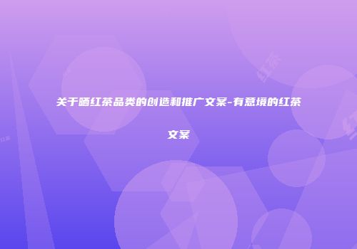 关于晒红茶品类的创造和推广文案-有意境的红茶文案