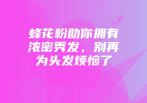 蜂花粉助你拥有浓密秀发，别再为头发烦恼了