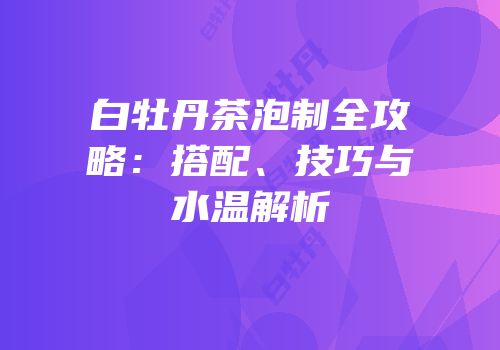 白牡丹茶泡制全攻略：搭配、技巧与水温解析