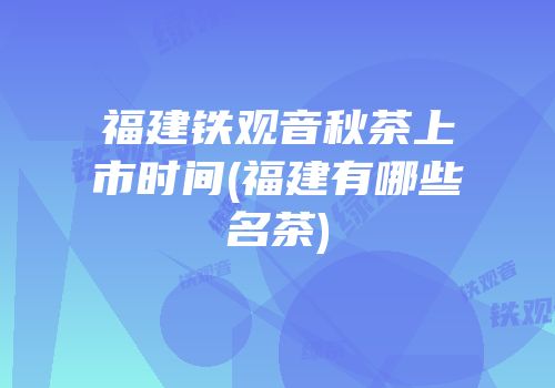 福建铁观音秋茶上市时间(福建有哪些名茶)
