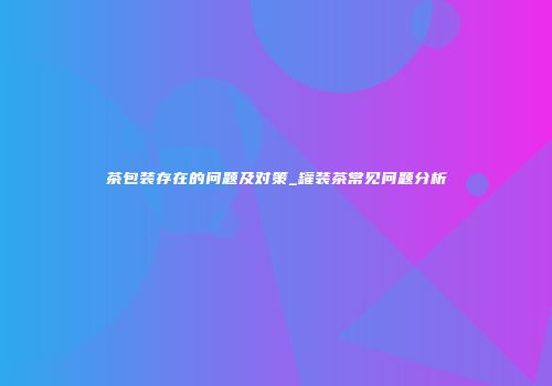 茶包装存在的问题及对策_罐装茶常见问题分析