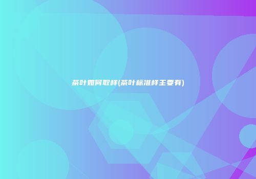 茶叶如何取样(茶叶标准样主要有)
