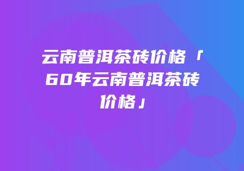 云南普洱茶砖价格「60年云南普洱茶砖价格」