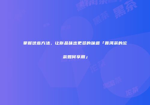 掌握这些方法，让你品味出更多的味道「普洱茶的沱茶如何享用」