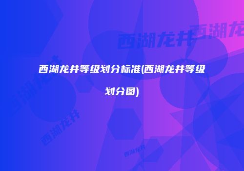 西湖龙井等级划分标准(西湖龙井等级划分图)