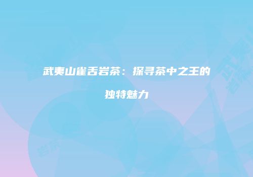 武夷山雀舌岩茶：探寻茶中之王的独特魅力