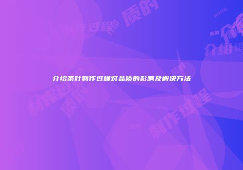 介绍茶叶制作过程对品质的影响及解决方法