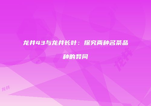 龙井43与龙井长叶：探究两种名茶品种的异同