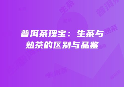 普洱茶瑰宝：生茶与熟茶的区别与品鉴