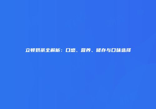 立顿奶茶全解析：口感、营养、储存与口味选择