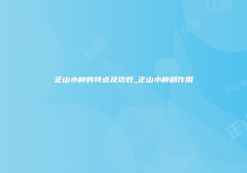 正山小种的特点及功效_正山小种副作用