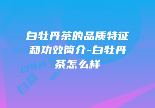 白牡丹茶的品质特征和功效简介-白牡丹茶怎么样