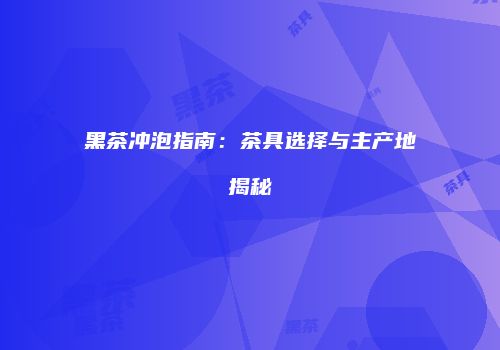 黑茶冲泡指南：茶具选择与主产地揭秘