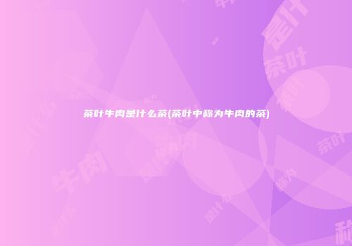 茶叶牛肉是什么茶(茶叶中称为牛肉的茶)