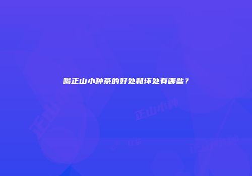喝正山小种茶的好处和坏处有哪些？