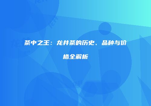 茶中之王：龙井茶的历史、品种与价格全解析