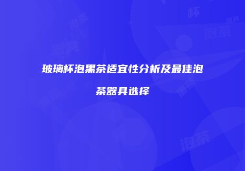 玻璃杯泡黑茶适宜性分析及最佳泡茶器具选择