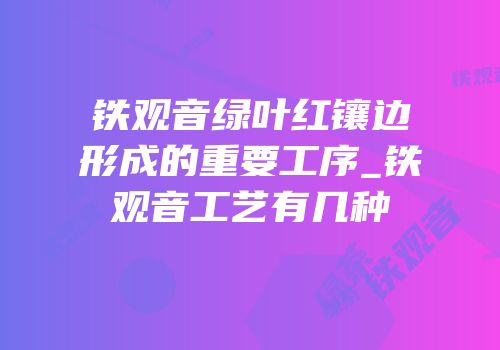 铁观音绿叶红镶边形成的重要工序_铁观音工艺有几种