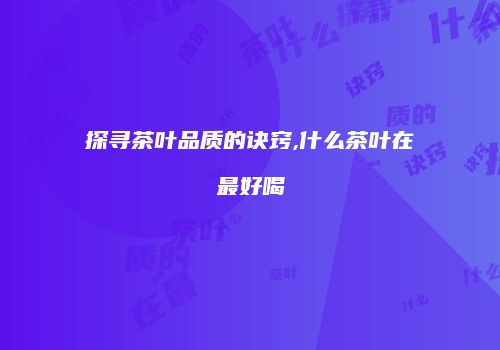 探寻茶叶品质的诀窍,什么茶叶在最好喝