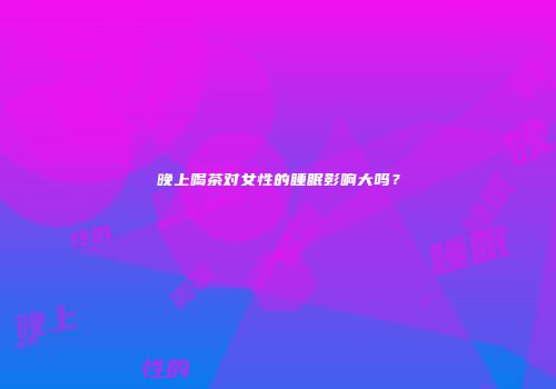 晚上喝茶对女性的睡眠影响大吗？