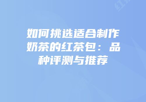 如何挑选适合制作奶茶的红茶包：品种评测与推荐
