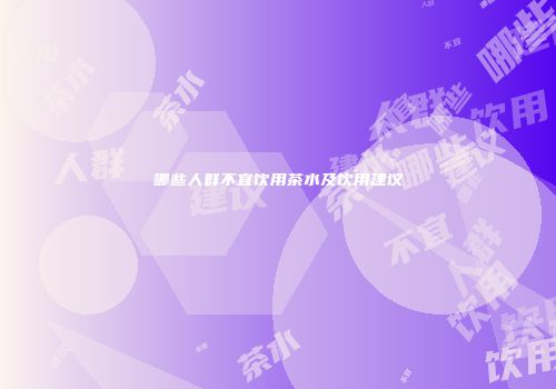 哪些人群不宜饮用茶水及饮用建议