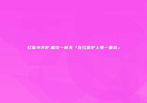 红泥小火炉,能饮一杯无「在红泥炉上煮一壶茶」