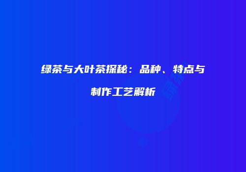 绿茶与大叶茶探秘：品种、特点与制作工艺解析