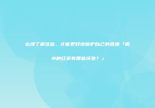 必须了解这些，才能更好地保护自己的健康「喝小种红茶有哪些坏处？」
